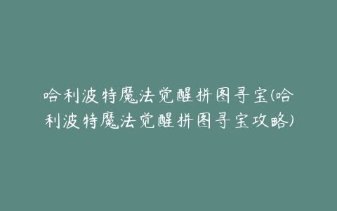 哈利波特魔法觉醒拼图寻宝(哈利波特魔法觉醒拼图寻宝攻略)