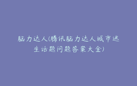 脑力达人(腾讯脑力达人城市逃生话题问题答案大全)