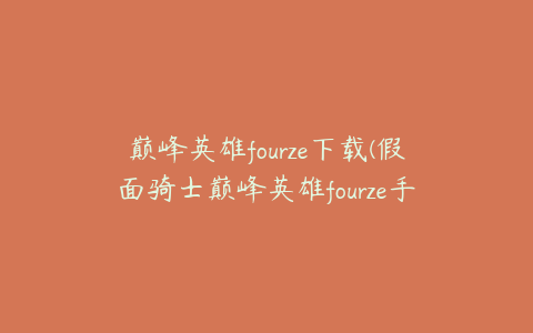 巅峰英雄fourze下载(假面骑士巅峰英雄fourze手机版如何下载)