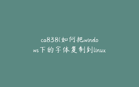 ca838(如何把windows下的字体复制到linux)