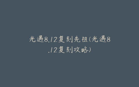 光遇8.12复刻先祖(光遇8.12复刻攻略)