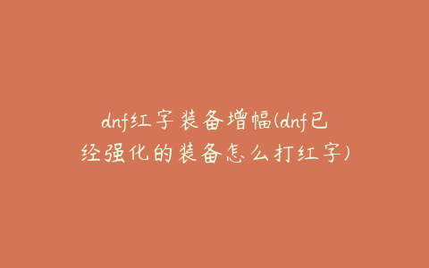 dnf红字装备增幅(dnf已经强化的装备怎么打红字)