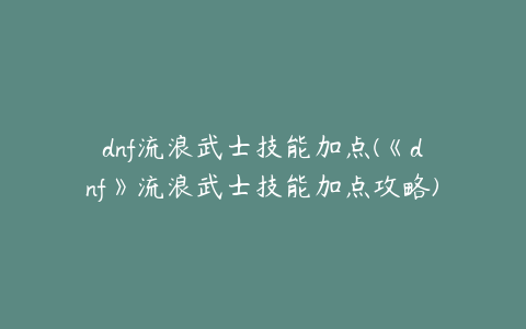 dnf流浪武士技能加点(《dnf》流浪武士技能加点攻略)