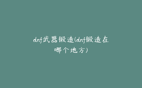 dnf武器锻造(dnf锻造在哪个地方)