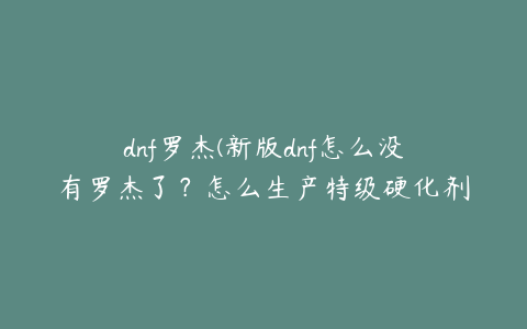 dnf罗杰(新版dnf怎么没有罗杰了？怎么生产特级硬化剂？)