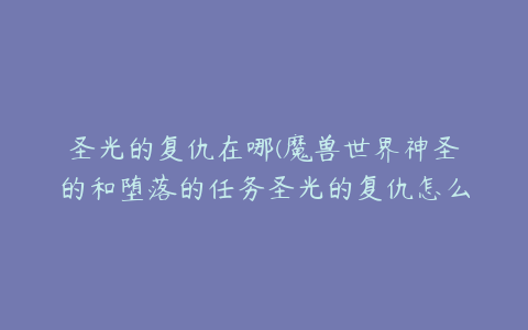 圣光的复仇在哪(魔兽世界神圣的和堕落的任务圣光的复仇怎么做？)