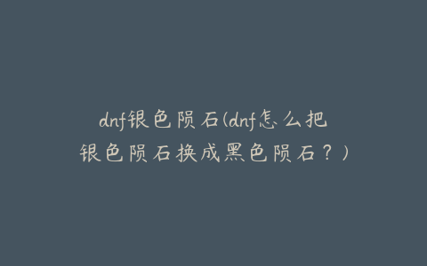 dnf银色陨石(dnf怎么把银色陨石换成黑色陨石？)