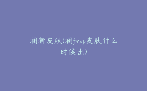 澜新皮肤(澜fmvp皮肤什么时候出)