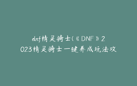 dnf精灵骑士(《DNF》2023精灵骑士一键养成玩法攻略汇总)