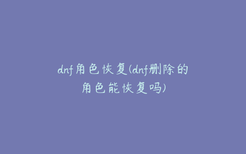 dnf角色恢复(dnf删除的角色能恢复吗)