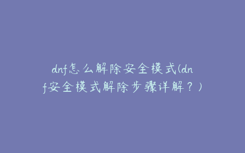 dnf怎么解除安全模式(dnf安全模式解除步骤详解？)