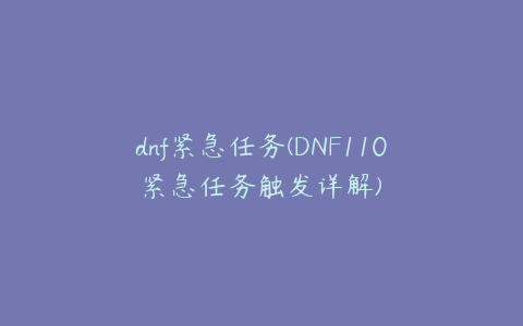 dnf紧急任务(DNF110紧急任务触发详解)