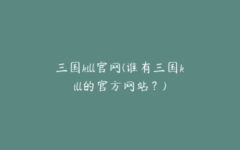 三国kill官网(谁有三国kill的官方网站？)