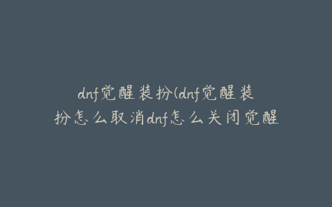 dnf觉醒装扮(dnf觉醒装扮怎么取消dnf怎么关闭觉醒装扮)