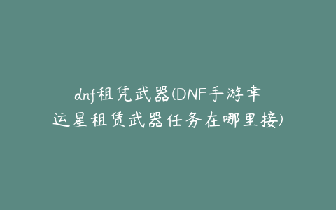 dnf租凭武器(DNF手游幸运星租赁武器任务在哪里接)