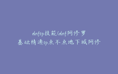 dnftp技能(dnf阿修罗基础精通tp点不点地下城阿修罗用什么武器精通)