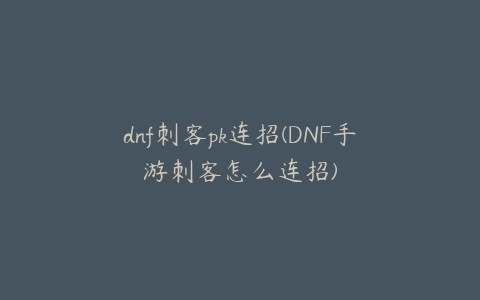 dnf刺客pk连招(DNF手游刺客怎么连招)