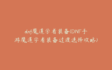 dnf魔道学者装备(DNF手游魔道学者装备过渡选择攻略)