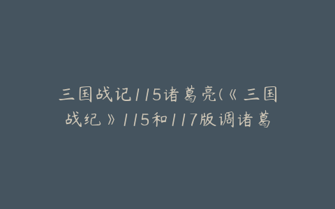 三国战记115诸葛亮(《三国战纪》115和117版调诸葛亮的方法是什么)