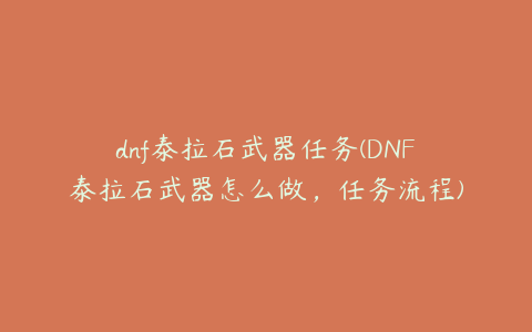 dnf泰拉石武器任务(DNF泰拉石武器怎么做，任务流程)