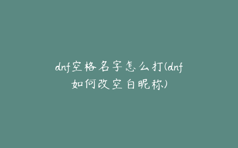 dnf空格名字怎么打(dnf如何改空白昵称)