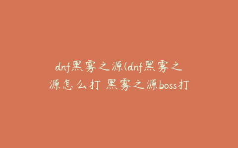 dnf黑雾之源(dnf黑雾之源怎么打 黑雾之源boss打法)