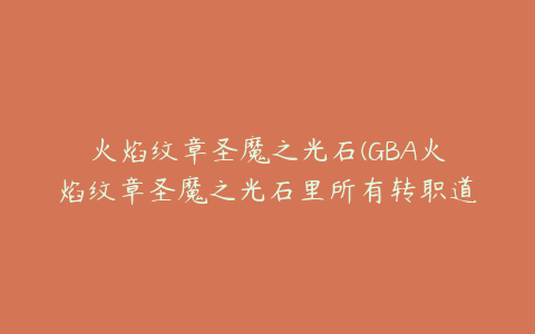 火焰纹章圣魔之光石(GBA火焰纹章圣魔之光石里所有转职道具入手方法)