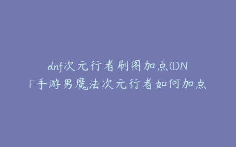 dnf次元行者刷图加点(DNF手游男魔法次元行者如何加点)