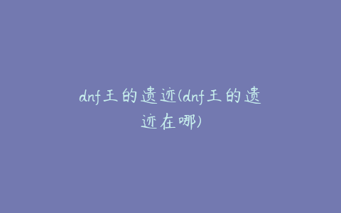 dnf王的遗迹(dnf王的遗迹在哪)