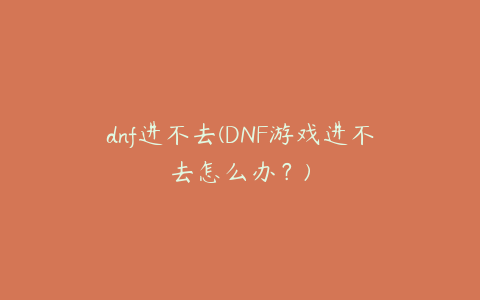 dnf进不去(DNF游戏进不去怎么办？)