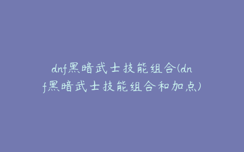 dnf黑暗武士技能组合(dnf黑暗武士技能组合和加点)