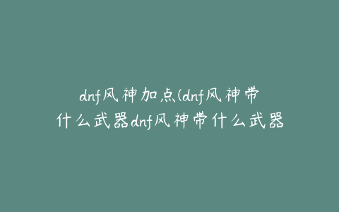 dnf风神加点(dnf风神带什么武器dnf风神带什么武器装备)