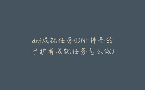 dnf成就任务(DNF神圣的守护者成就任务怎么做)