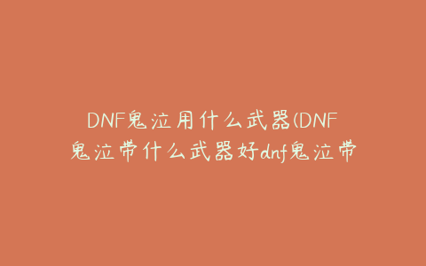 DNF鬼泣用什么武器(DNF鬼泣带什么武器好dnf鬼泣带什么武器好用)