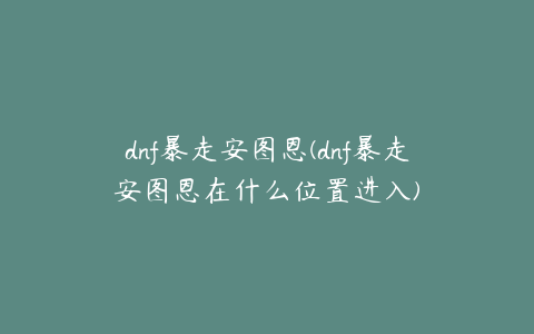 dnf暴走安图恩(dnf暴走安图恩在什么位置进入)