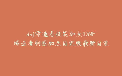 dnf缔造者技能加点(DNF缔造者刷图加点自觉版最新自觉醒缔造者刷图加点推荐)