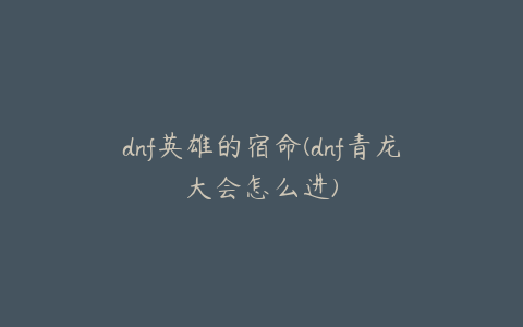 dnf英雄的宿命(dnf青龙大会怎么进)