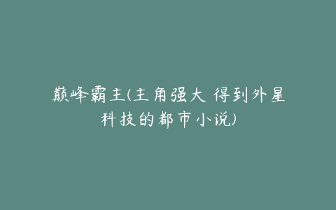 巅峰霸主(主角强大 得到外星科技的都市小说)