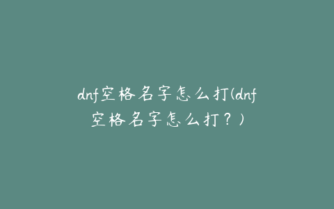 dnf空格名字怎么打(dnf空格名字怎么打？)