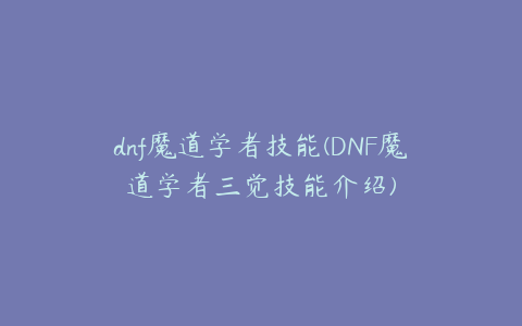 dnf魔道学者技能(DNF魔道学者三觉技能介绍)