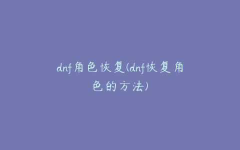 dnf角色恢复(dnf恢复角色的方法)