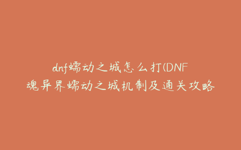 dnf蠕动之城怎么打(DNF魂异界蠕动之城机制及通关攻略)