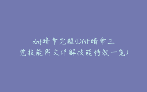 dnf暗帝觉醒(DNF暗帝三觉技能图文详解技能特效一览)