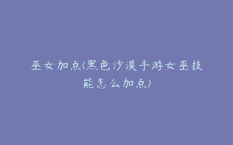 巫女加点(黑色沙漠手游女巫技能怎么加点)