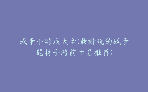 战争小游戏大全(最好玩的战争题材手游前十名推荐)