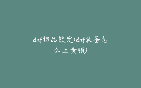 dnf物品锁定(dnf装备怎么上黄锁)