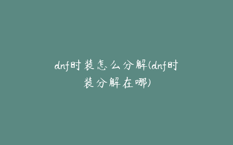 dnf时装怎么分解(dnf时装分解在哪)