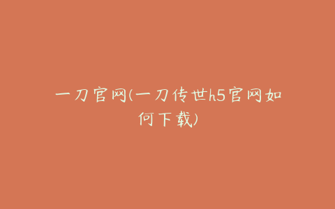 一刀官网(一刀传世h5官网如何下载)