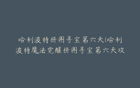 哈利波特拼图寻宝第六天(哈利波特魔法觉醒拼图寻宝第六天攻略 9月14日线索位置)