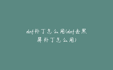 dnf补丁怎么用(dnf去黑屏补丁怎么用)